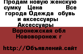 Продам новую женскую сумку › Цена ­ 1 500 - Все города Одежда, обувь и аксессуары » Аксессуары   . Воронежская обл.,Нововоронеж г.